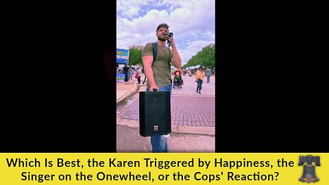 Which Is Best, the Karen Triggered by Happiness, the Singer on the Onewheel, or the Cops' Reaction?