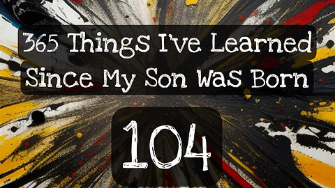 104/365 things I’ve learned since my son was born