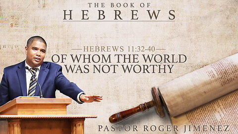 Of Whom the World was Not Worthy (Hebrews 11: 32-40) Pastor Roger Jimenez