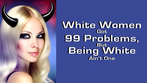 WHITE WOMEN GOT 99 PROBLEMS, BUT BEING WHITE AIN'T ONE