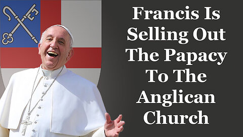 Francis Is Selling Out The Papacy To The Anglican Church