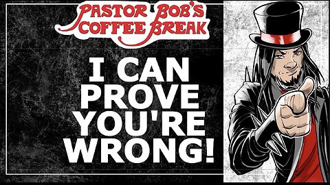 I CAN PROVE YOU'RE WRONG! / Pastor Bob's Coffee Break