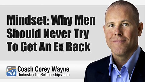 Mindset: Why Men Should Never Try To Get An Ex Back