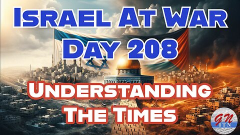 GNITN Special Edition Israel At War Day 208: Understanding The Times
