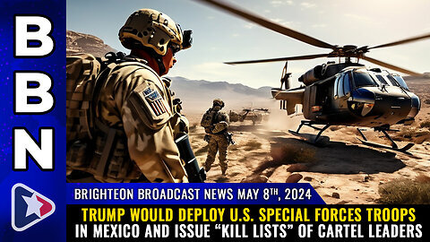 Situation Update: May 8, 2024 - Trump Would Deploy US Special Forces Troops Into Mexico & Issue “Kill Lists” Of Cartel Leaders!