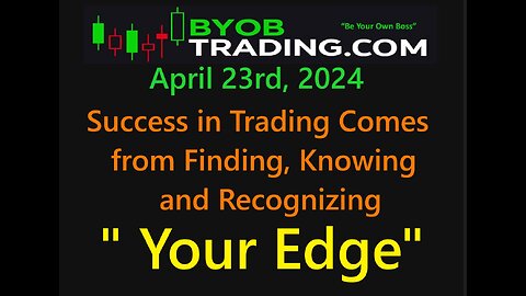 April 23rd, 2024 BYOB Success in Trading comes from Finding, Knowing and Recognizing "Your Edge"