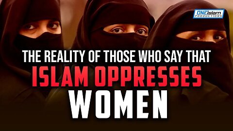 THE REALITY OF THOSE WHO SAY THAT ISLAM OPPRESSES WOMEN