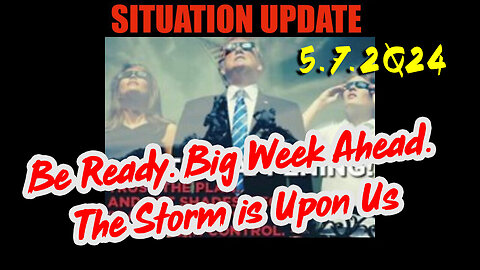 Situation Update 5.7.2Q24 ~ Be Ready. Big Week Ahead. The Storm is Upon Us