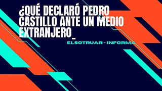 ¿Qué declaró Pedro Castillo ante un medio extranjero_