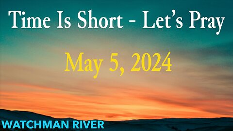 Time Is Short. Let’s Pray - May 5, 2024