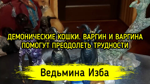 ДЕМОНИЧЕСКИЕ КОШКИ. ВАРГИН И ВАРГИНА. ПОМОГУТ ПРЕОДОЛЕТЬ ТРУДНОСТИ. ДЛЯ ВСЕХ. ВЕДЬМИНА ИЗБА