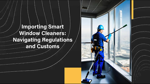 Bringing Home Innovation: Importing Smart Robotic Window Cleaners into the USA