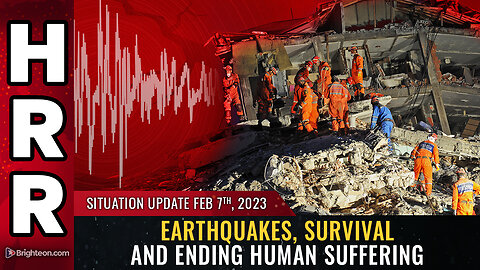 Situation Update, Feb 7, 2023 - Earthquakes, survival and ending human suffering