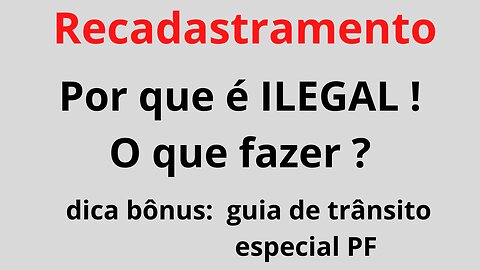 Recadastramento. Por que é ILEGAL ! O que fazer? Dica bônus: guia de trânsito p PF