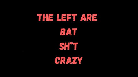 The Left Are Bat Sh*t Crazy!!!