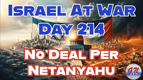 GNITN Special Edition Israel At War Day 214: No Deal Per Netanyahu