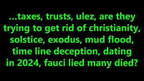 …taxes, trusts, ulez, are they trying to get rid of Christianity, solstice, exodus, mud flood?