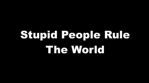 Stupid People Rule The World