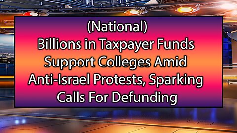 Billions in Taxpayer Funds Support Colleges Amid Anti-Israel Protests, Sparking Calls for Defunding