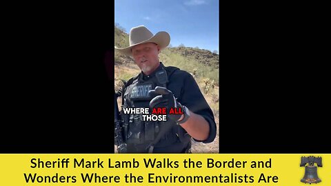 Sheriff Mark Lamb Walks the Border and Wonders Where the Environmentalists Are