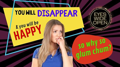 You’ll disappear & be HAPPY-so why so glum?