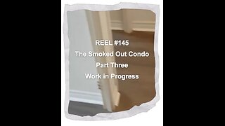 Reel #145 The Smoked Out Condo Part Three - Work in Progress