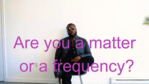 Are you a matter or a frequency?