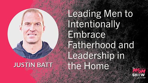 Leading Men to Intentionally Embrace Fatherhood and Leadership in the Home - Justin Batt