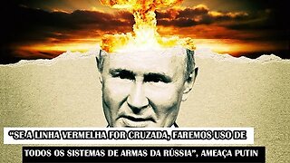 “Se A Linha Vermelha For Cruzada, Faremos Uso De Todos Os Sistemas De Armas Da Rússia”, Ameaça Putin