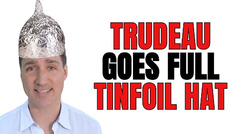 Trudeau goes Full Tinfoil Hat...
