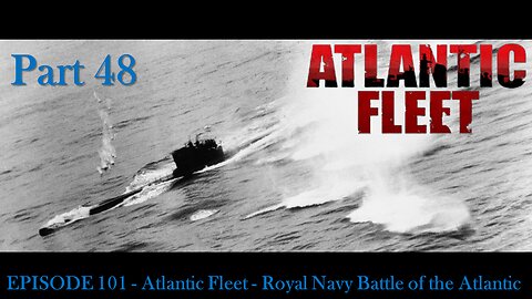 EPISODE 101 - Atlantic Fleet - Royal Navy Battle of the Atlantic - Part 48