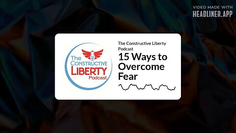 The Constructive Liberty Podcast - 15 Ways to Overcome Fear