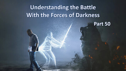 Understanding The Battle With The Forces of Darkness - Part 50