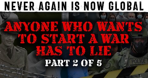 Never Again Is Now Global - Part 2 - Anyone Who Wants To Start a War Has To Lie