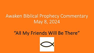 Awaken Biblical Prophecy Commentary - “All My Friends Will Be There”