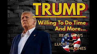 Trump Willing To Do Time And More... Real News with Lucretia Hughes