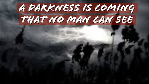 A DARKNESS IS COMING THAT NO MAN CAN SEE