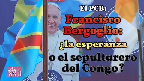 El PCB: Francisco Bergoglio: ¿la esperanza o el sepulturero del Congo?