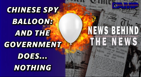 Chinese Spy Balloon: And the Government Does…Nothing | NEWS BEHIND THE NEWS February 6th, 2023