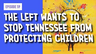 EPISODE 59: THE LEFT WANTS TO STOP TENNESSEE FROM PROTECTING CHILDREN