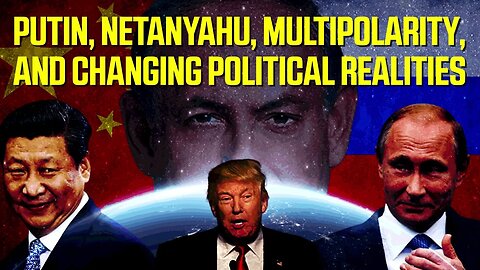 Putin, Netanyahu, Multipolarity, and Changing Political Realities