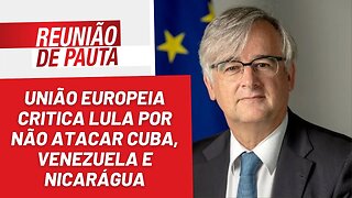 UE critica por Lula por não atacar Cuba, Venezuela e Nicarágua - Reunião de Pauta nº 1.132 - 06/2/23