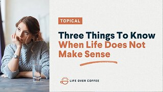 Three Things To Know When Life Does Not Make Sense