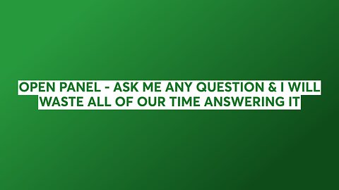 OPEN PANEL - ASK ME ANY QUESTION & I WILL WASTE ALL OF OUR TIME ANSWERING IT