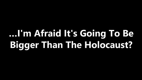 …I'm Afraid It's Going To Be Bigger Than The Holocaust?