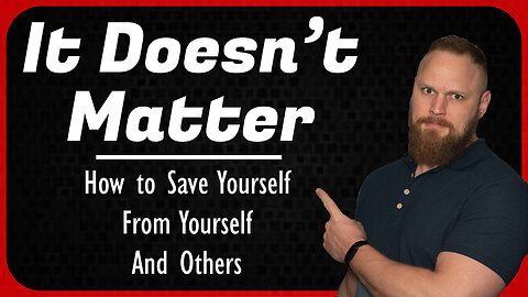 It Doesn't Matter: How to Save Yourself, From Yourself, and Others.
