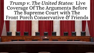 Trump v. United States: Coverage Of The Arguments Before SCOTUS with The Front Porch Conservative