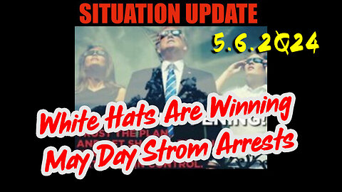 Situation Update 5.6.2Q24 ~ White Hats Are Winning. May Day Strom Arrests