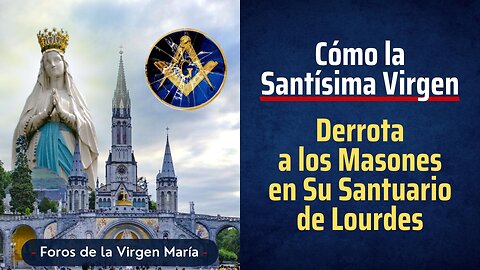 Cómo la Santísima Virgen Derrota a los Masones en Su Santuario de Lourdes