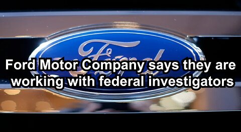 Ford Motor Company says they are working with federal investigators